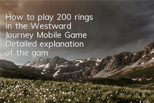 How to play 200 rings in the Westward Journey Mobile Game? Detailed explanation of the gameplay of 200 rings