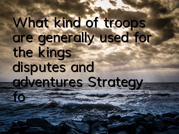 What kind of troops are generally used for the kings' disputes and adventures? Strategy for the matching of adventures