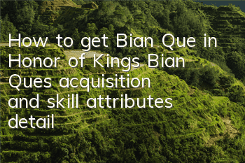 How to get Bian Que in Honor of Kings? Bian Que’s acquisition and skill attributes detailed explanation