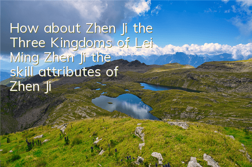 How about Zhen Ji, the Three Kingdoms of Lei Ming Zhen Ji, the skill attributes of Zhen Ji,