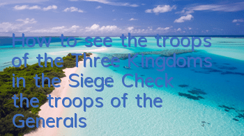 How to see the troops of the Three Kingdoms in the Siege? Check the troops of the Generals in the Siege