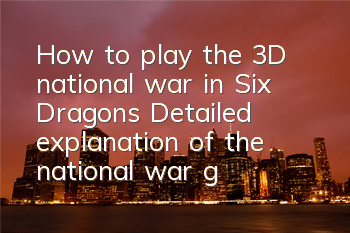 How to play the 3D national war in Six Dragons? Detailed explanation of the national war gameplay