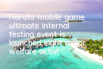 Naruto mobile game ultimate internal testing event is launched, eight major welfare activities are launched