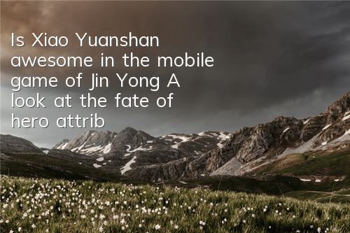 Is Xiao Yuanshan awesome in the mobile game of Jin Yong? A look at the fate of hero attribute skills