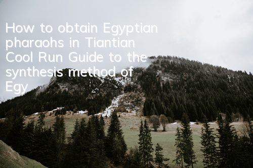 How to obtain Egyptian pharaohs in Tiantian Cool Run? Guide to the synthesis method of Egyptian pharaohs