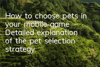How to choose pets in your mobile game? Detailed explanation of the pet selection strategy