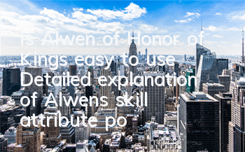 Is Alwen of Honor of Kings easy to use? Detailed explanation of Alwen's skill attribute positioning
