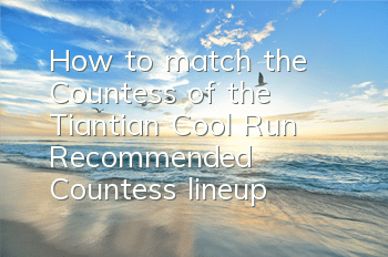 How to match the Countess of the Tiantian Cool Run? Recommended Countess' lineup