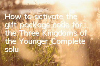 How to activate the gift package code for the Three Kingdoms of the Younger? Complete solution to the gift package code collection and activation strategy