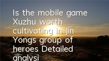 Is the mobile game Xuzhu worth cultivating in Jin Yong's group of heroes? Detailed analysis of skills and fate
