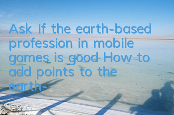 Ask if the earth-based profession in mobile games is good? How to add points to the earth-based profession