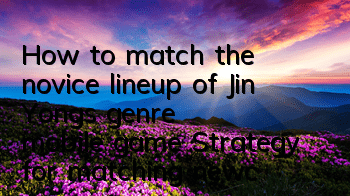 How to match the novice lineup of Jin Yong's genre mobile game? Strategy for matching newcomers