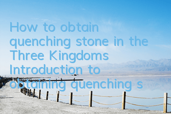 How to obtain quenching stone in the Three Kingdoms? Introduction to obtaining quenching stone