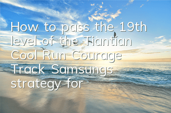 How to pass the 19th level of the Tiantian Cool Run Courage Track? Samsung's strategy for completing the 19th level