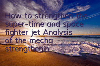 How to strengthen the super-time and space fighter jet? Analysis of the mecha strengthening system