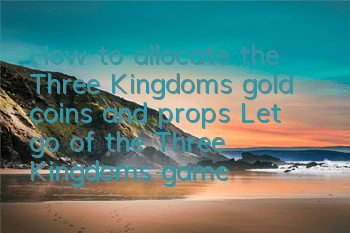 How to allocate the Three Kingdoms gold coins and props? Let go of the Three Kingdoms gameplay strategy