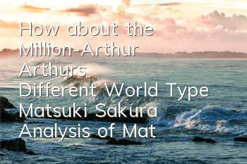 How about the Million-Arthur Arthur's Different World Type Matsuki Sakura? Analysis of Matsuki Sakura