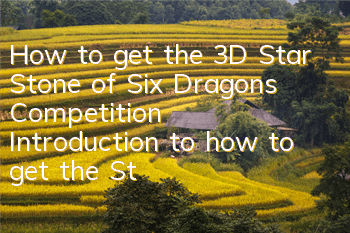 How to get the 3D Star Stone of Six Dragons Competition? Introduction to how to get the Star Stone
