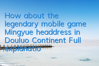 How about the legendary mobile game Mingyue headdress in Douluo Continent? Full explanation of the attribute illustration