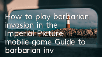 How to play barbarian invasion in the Imperial Picture mobile game? Guide to barbarian invasion copy