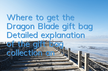 Where to get the Dragon Blade gift bag? Detailed explanation of the gift bag collection and redemption method