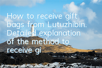 How to receive gift bags from Lutuzhibin. Detailed explanation of the method to receive gift bags