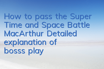 How to pass the Super Time and Space Battle MacArthur? Detailed explanation of boss's playing style