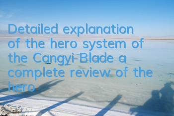 Detailed explanation of the hero system of the Cangyi Blade, a complete review of the hero attribute skills restraint