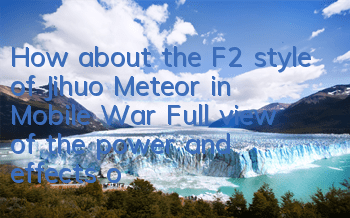 How about the F2 style of Jihuo Meteor in Mobile War? Full view of the power and effects of attributes