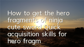 How to get the hero fragments of ninja cute sword? Quick acquisition skills for hero fragments