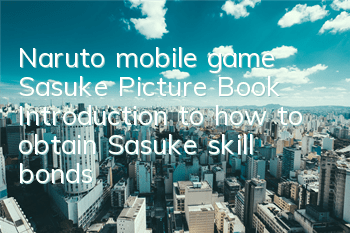 Naruto mobile game Sasuke Picture Book Introduction to how to obtain Sasuke skill bonds