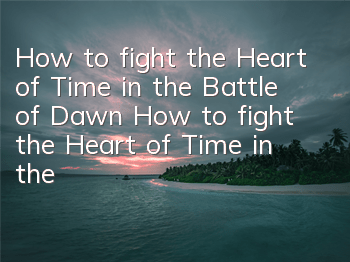 How to fight the Heart of Time in the Battle of Dawn How to fight the Heart of Time in the Heart of Time