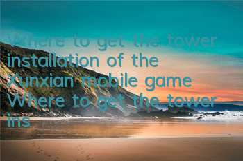 Where to get the tower installation of the Xunxian mobile game? Where to get the tower installation of the Xunxian mobile game