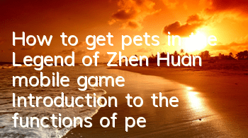 How to get pets in the Legend of Zhen Huan mobile game Introduction to the functions of pets