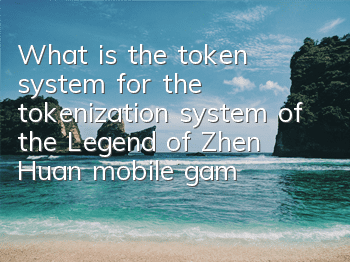 What is the token system for the tokenization system of the Legend of Zhen Huan mobile game? Detailed explanation of the way to obtain tokens