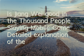 Is Jiang Wei good in the Thousand People Slaying Mobile Game? Detailed explanation of the general's skill attribute awakening
