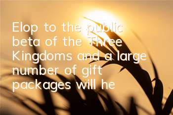 Elop to the public beta of the Three Kingdoms, and a large number of gift packages will help you travel to the Three Kingdoms