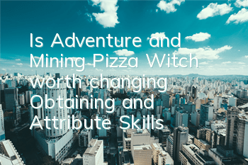 Is Adventure and Mining Pizza Witch worth changing? Obtaining and Attribute Skills
