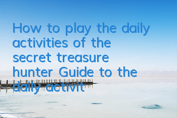 How to play the daily activities of the secret treasure hunter? Guide to the daily activities of the secret treasure hunter