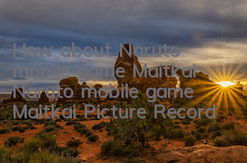How about Naruto mobile game Maitkai? Naruto mobile game Maitkai Picture Record