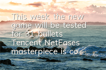 This week, the new game will be tested for 31 bullets, Tencent NetEase's masterpiece is coming