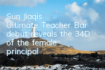 Sun Jiaqi's Ultimate Teacher Bar debut reveals the 34D of the female principal