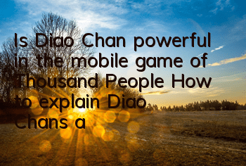 Is Diao Chan powerful in the mobile game of Thousand People? How to explain Diao Chan’s attribute skills practical and detailed explanation