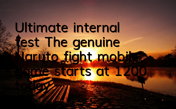 Ultimate internal test! The genuine Naruto fight mobile game starts at 12:00 today