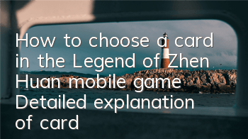 How to choose a card in the Legend of Zhen Huan mobile game? Detailed explanation of card selection methods and techniques