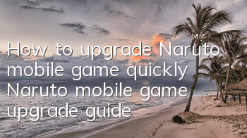 How to upgrade Naruto mobile game quickly? Naruto mobile game upgrade guide