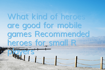 What kind of heroes are good for mobile games? Recommended heroes for small R players