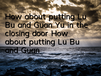 How about putting Lu Bu and Guan Yu in the closing door? How about putting Lu Bu and Guan Yu in the closing door?