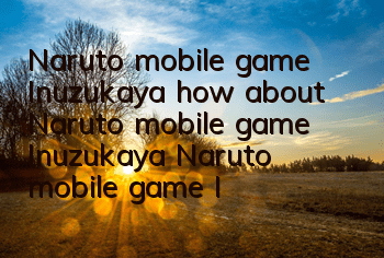 Naruto mobile game Inuzukaya, how about Naruto mobile game Inuzukaya, Naruto mobile game Inuzukaya,