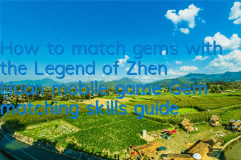 How to match gems with the Legend of Zhen Huan mobile game? Gem matching skills guide